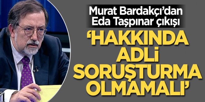 Murat Bardakçı: Eda Taşpınar hakkında adli soruşturma olmamalı!