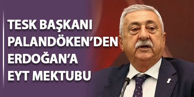 TESK Başkanı Palandöken'den Erdoğan'a EYT mektubu