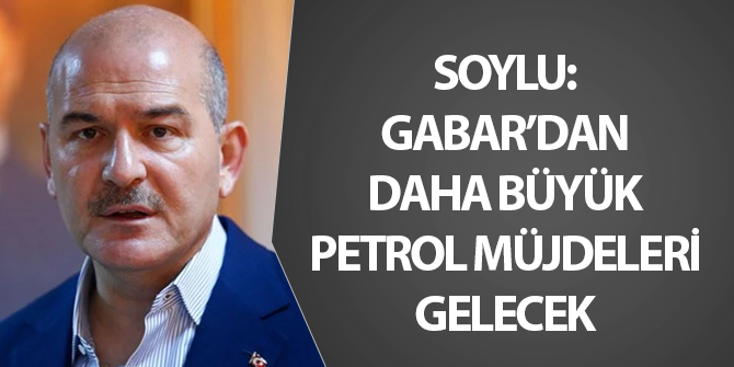 Soylu: Gabar'dan çok daha büyük petrol müjdeleri gelecek