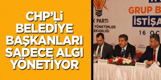 CHP’li belediye başkanları sadece algı yönetiyor