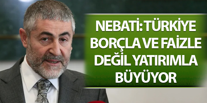 Nebati: Türkiye borçla faizle değil yatırımla üretimle büyüyor