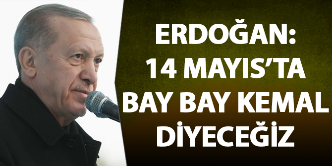 Erdoğan: 14 Mayıs'ta bay bay Kemal diyeceğiz