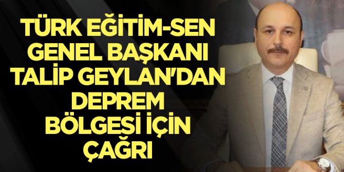 Türk Eğitim-Sen Genel Başkanı Talip Geylan'dan deprem bölgesi için çağrı