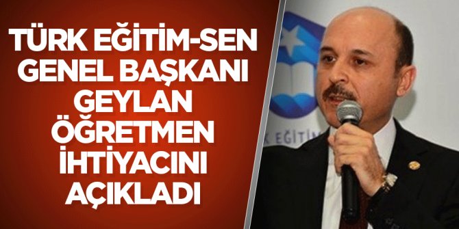 Türk Eğitim-Sen Genel Başkanı Geylan öğretmen ihtiyacını açıkladı