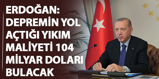 Erdoğan: Depremin yol açtığı yıkım maliyeti 104 milyar doları bulacak