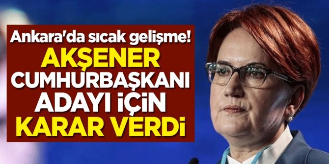 Ankara'da sıcak gelişme! Meral Akşener cumhurbaşkanı adayı için karar verdi