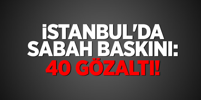 İstanbul'da sabah baskını: 40 gözaltı!