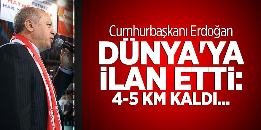 Erdoğan dünya'ya ilan etti: 4-5 km kaldı...