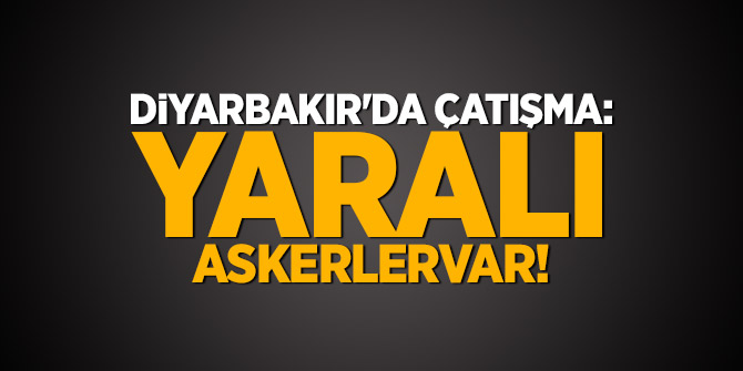 Diyarbakır'da çatışma: Yaralı askerler var!