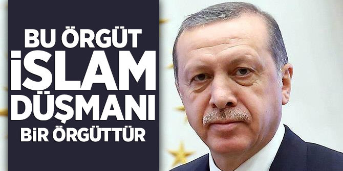 Cumhurbaşkanı Erdoğan: Bu örgüt islam düşmanı bir örgüttür