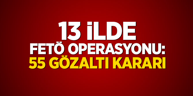 13 ilde FETÖ operasyonu: 55 gözaltı kararı