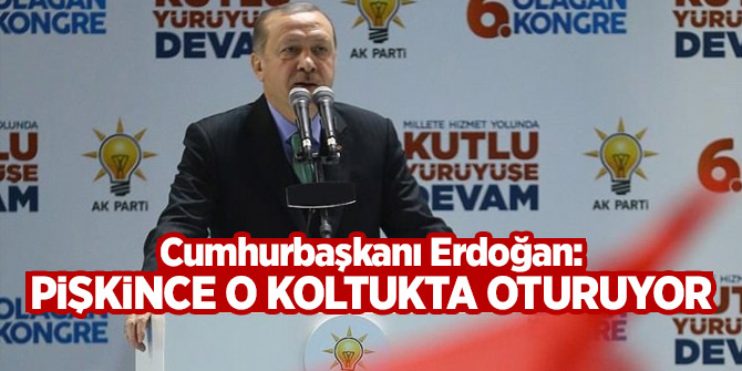 Cumhurbaşkanı Erdoğan: Pişkince o koltukta oturuyor