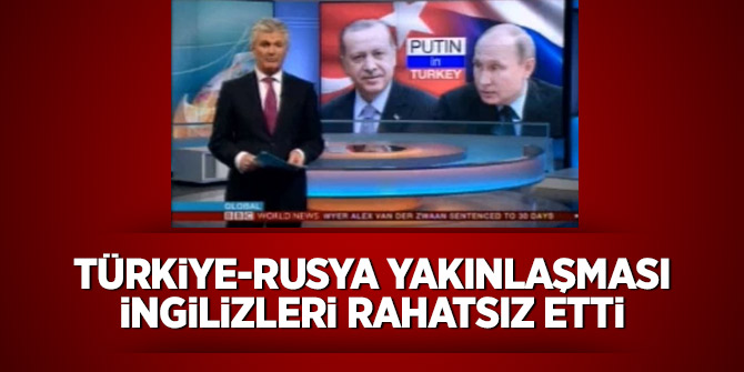 Türkiye-Rusya yakınlaşması İngilizleri rahatsız etti