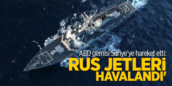 ABD gemisi Suriye'ye hareket etti: Rus jetleri havalandı'