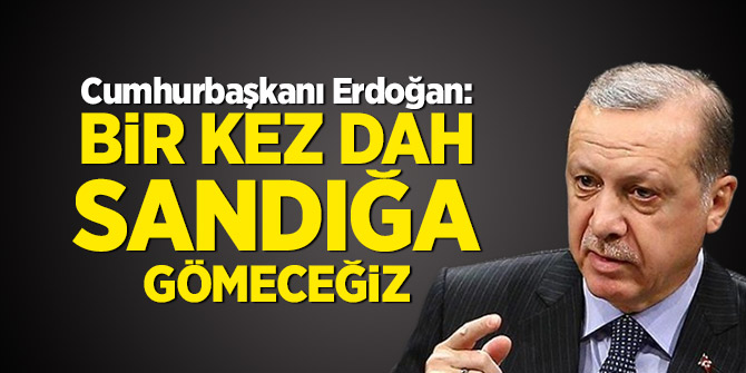Cumhurbaşkanı Erdoğan: Bir kez daha sandığa gömeceğiz