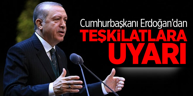 Cumhurbaşkanı Erdoğan’dan teşkilatlara uyarı