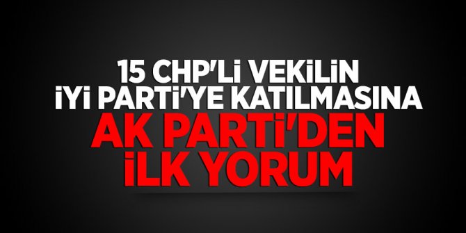 15 CHP'li vekilin İyi Parti'ye katılmasına AK Parti'den ilk yorum