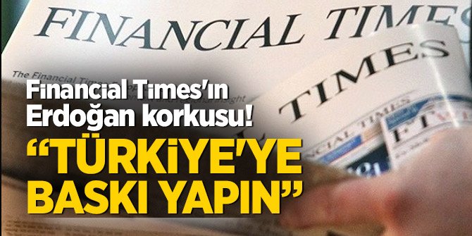 Financial Times'ın Erdoğan korkusu! "Türkiye'ye baskı yapın"