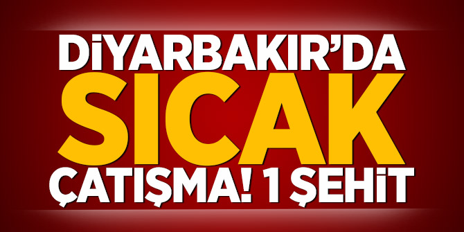 Diyarbakır'da sıcak çatışma! 1 şehit