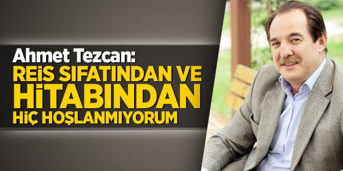 Ahmet Tezcan: Reis sıfatından ve hitabından hiç hoşlanmıyorum