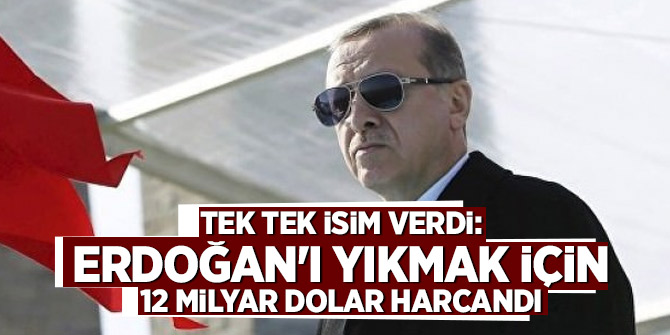 Tek tek isim verdi: Erdoğan'ı yıkmak için 12 milyar dolar harcandı