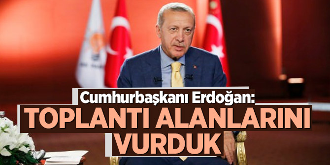 Cumhurbaşkanı Erdoğan: Toplantı alanlarını vurduk