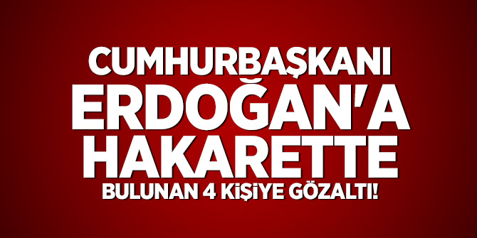 Erdoğan'a hakarette bulunan 4 kişiye gözaltı!