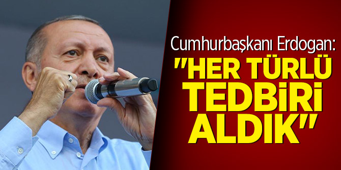 Cumhurbaşkanı Erdoğan,  "Her türlü tedbiri aldık."