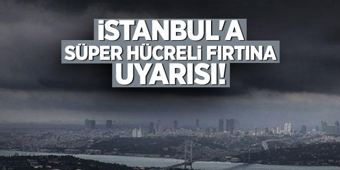 İstanbul'a süper hücreli fırtına uyarısı!