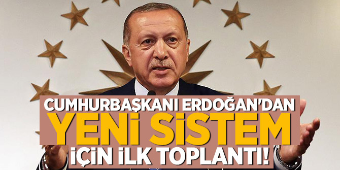 Cumhurbaşkanı Erdoğan'dan yeni sistem için ilk toplantı!