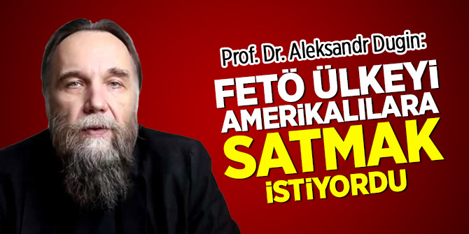 Prof. Dr. Aleksandr Dugin: FETÖ ülkeyi Amerikalılara satmak istiyordu
