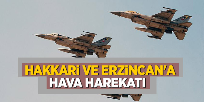 Hakkari ve Erzincan'a hava harekatı düzenlendi
