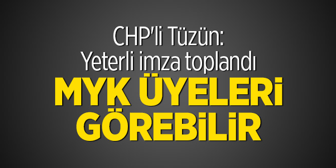 CHP'li Tüzün: Yeterli imza toplandı, MYK üyeleri görebilir