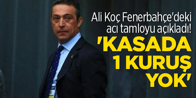 Ali Koç Fenerbahçe'deki acı tamloyu açıkladı! 'Kasada 1 kuruş yok'