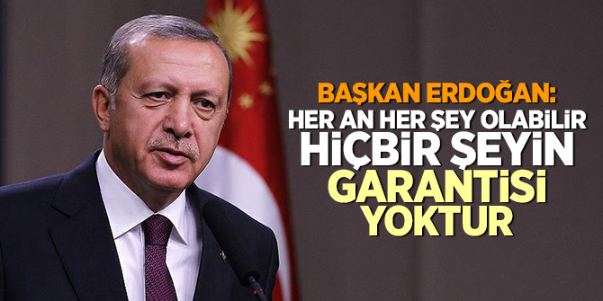 Başkan Erdoğan: Her an her şey olabilir, hiçbir şeyin garantisi yoktur