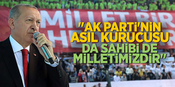 Erdoğan: Ak parti'nin asıl kurucusu da sahibi de milletimizdir