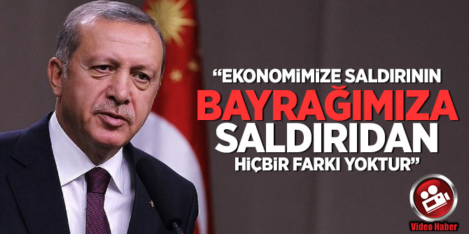 Erdoğan: Ekonomimize saldırının, bayrağımıza saldırıdan hiçbir farkı yoktur