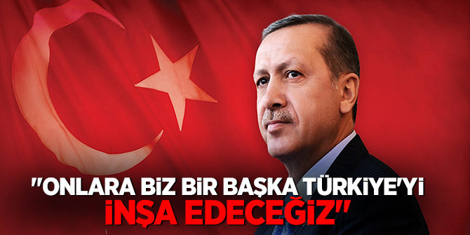 Erdoğan: Onlara biz bir başka Türkiye'yi inşa edeceğiz