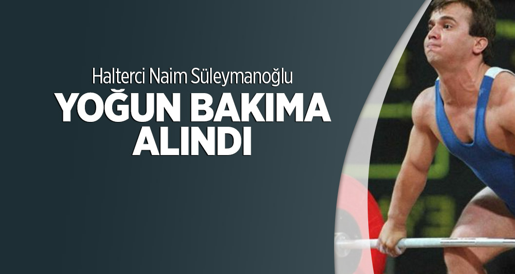 Halterci Naim Süleymanoğlu yoğun bakıma alındı