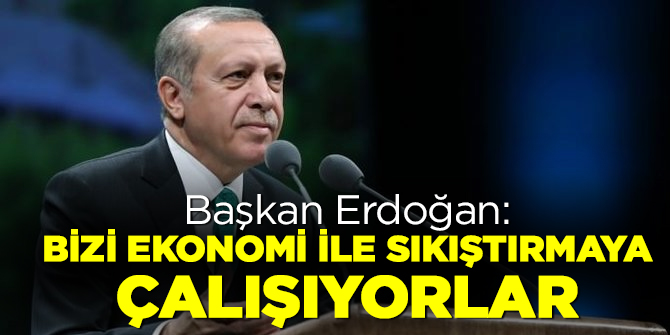 Başkan Erdoğan: Bizi ekonomi ile sıkıştırmaya çalışıyorlar