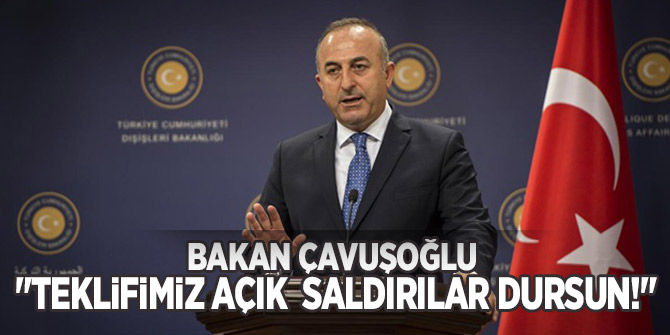 Bakan Çavuşoğlu "Teklifimiz açık saldırılar dursun"