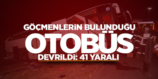 Göçmenlerin bulunduğu otobüs devrildi: 41 yaralı