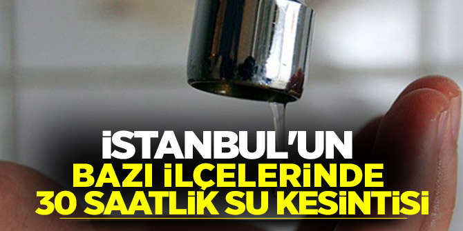 İstanbul'un bazı ilçelerinde 30 saatlik su kesintisi