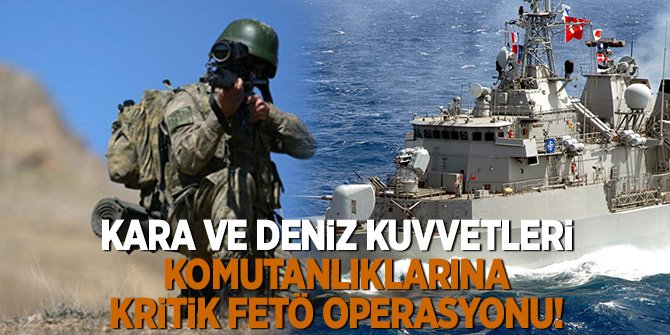 Kara ve Deniz Kuvvetleri Komutanlıklarına Kritik FETÖ operasyonu!