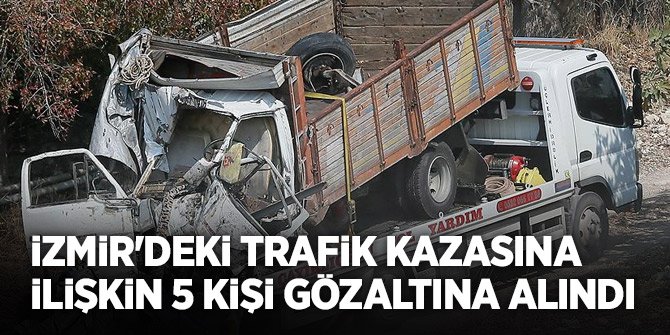 İzmir'deki trafik kazasına ilişkin 5 kişi gözaltına alındı