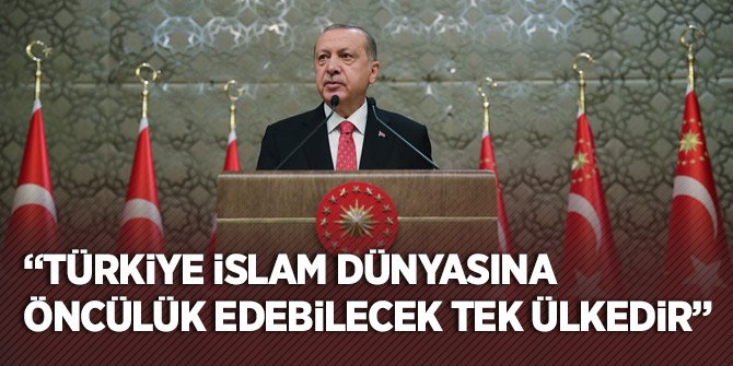 Erdoğan: Türkiye, İslam dünyasına öncülük yapabilecek tek ülkedir