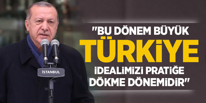 Erdoğan, "Bu dönem büyük Türkiye idealimizi pratiğe dökme dönemidir"