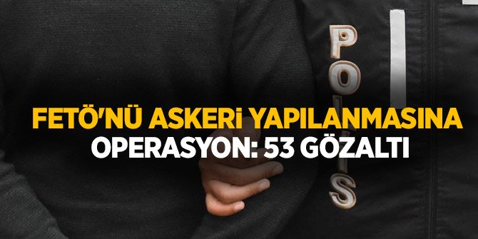 FETÖ'nü askeri yapılanmasına operasyon: 53 gözaltı