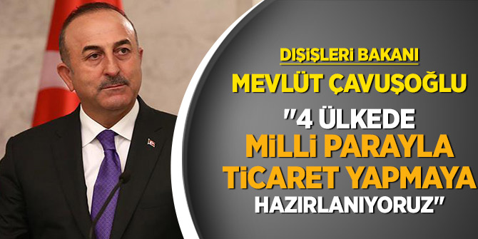 Bakan Çavuşoğlu, " 4 ülkede milli parayla ticaret yapmaya hazırlanıyoruz"
