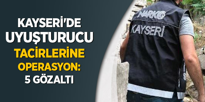 Kayseri'de uyuşturucu tacirlerine operasyon: 5 gözaltı